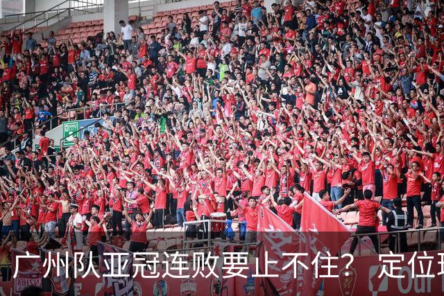广州队亚冠连败要止不住？ 定位球防守总漏人丢球