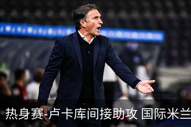 热身赛-卢卡库间接助攻 国际米兰2球落后2-2追平