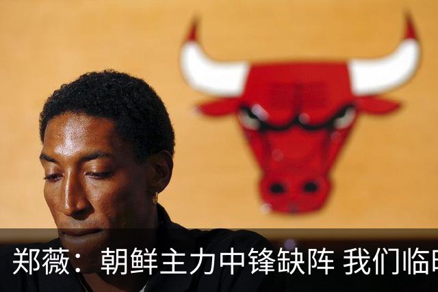 郑薇：朝鲜主力中锋缺阵 我们临时打小球战术