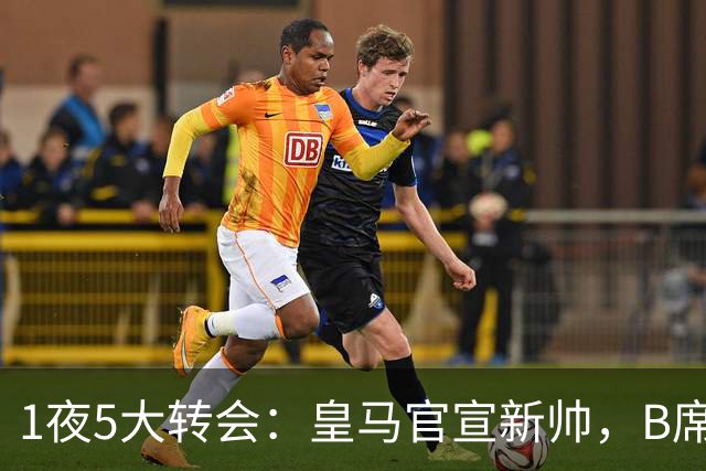 1夜5大转会：皇马官宣新帅，B席转会生变，曼城再遭拒绝，纽卡斯尔联闷声发大财