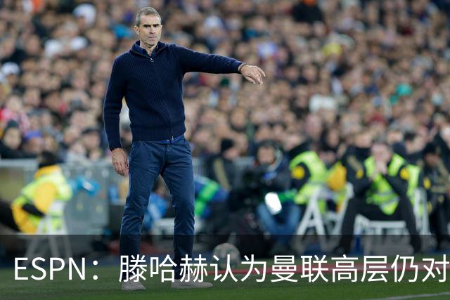 ESPN：滕哈赫认为曼联高层仍对他有信心