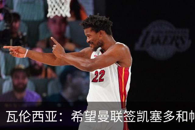 瓦伦西亚：希望曼联签凯塞多和帕乔，他们能在球队效力十年